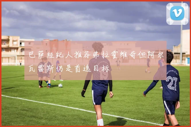 巴萨经纪人推荐弗拉霍维奇但阿尔瓦雷斯仍是首选目标