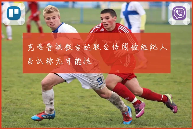 克洛普执教吉达联合传闻被经纪人否认称无可能性