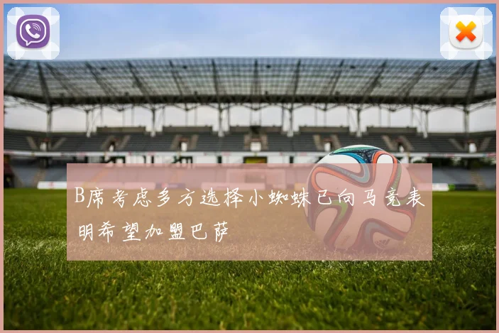 B席考虑多方选择小蜘蛛已向马竞表明希望加盟巴萨