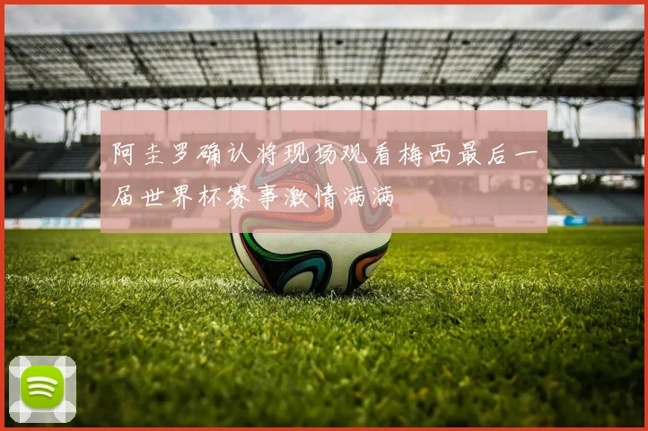 阿圭罗确认将现场观看梅西最后一届世界杯赛事激情满满