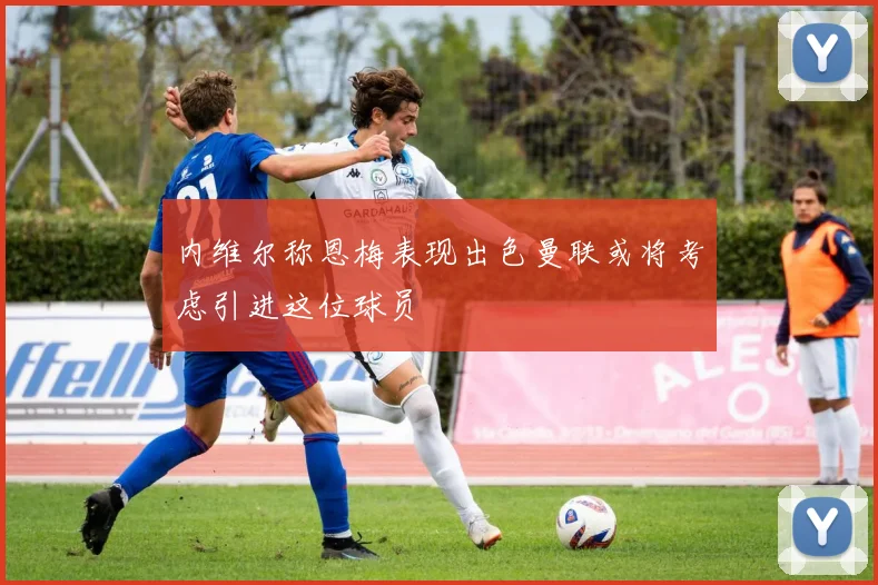 内维尔称恩梅表现出色曼联或将考虑引进这位球员