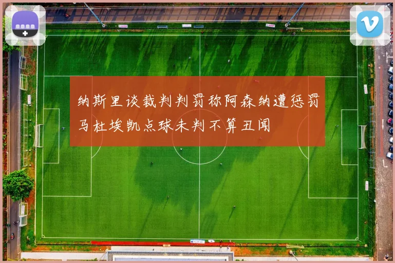 纳斯里谈裁判判罚称阿森纳遭惩罚马杜埃凯点球未判不算丑闻