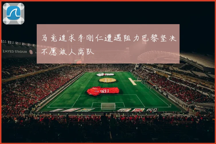 马竞追求李刚仁遭遇阻力巴黎坚决不愿放人离队