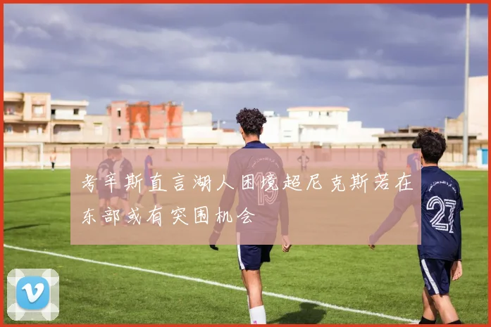 考辛斯直言湖人困境超尼克斯若在东部或有突围机会