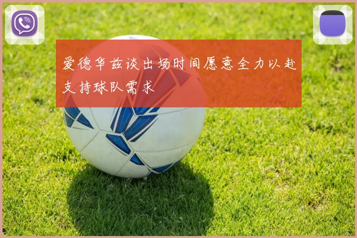 爱德华兹谈出场时间愿意全力以赴支持球队需求