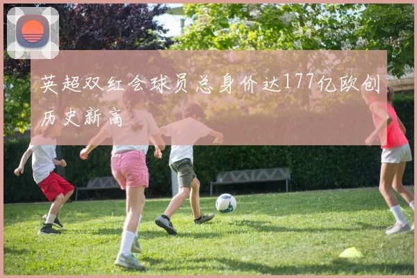 英超双红会球员总身价达177亿欧创历史新高
