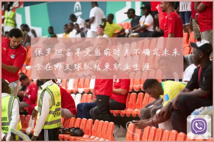 保罗坦言享受当前时光不确定未来会在哪支球队结束职业生涯