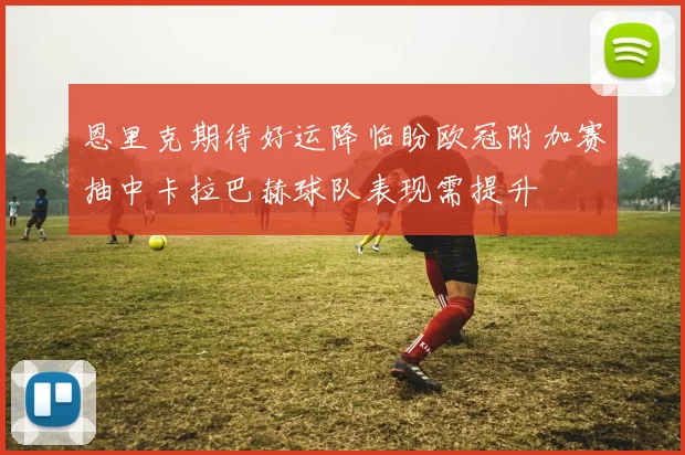恩里克期待好运降临盼欧冠附加赛抽中卡拉巴赫球队表现需提升