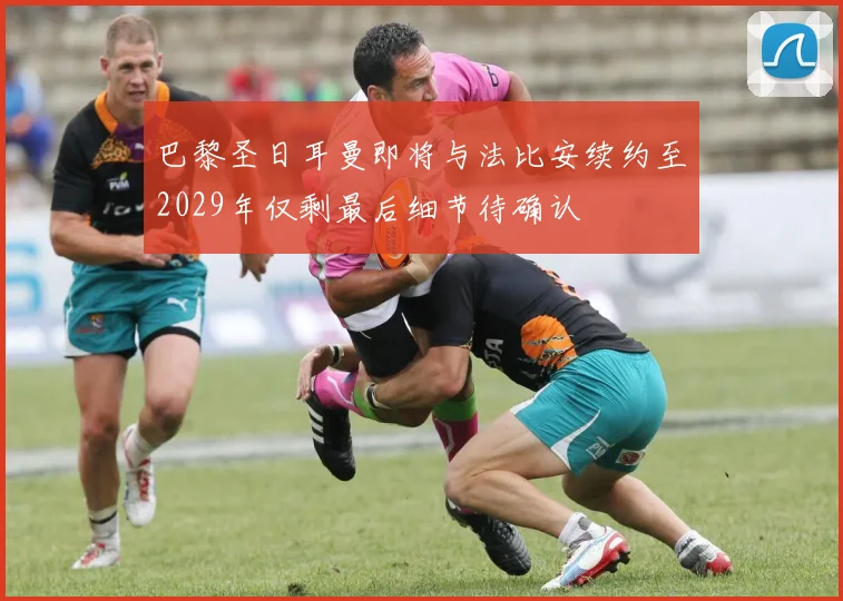 巴黎圣日耳曼即将与法比安续约至2029年仅剩最后细节待确认