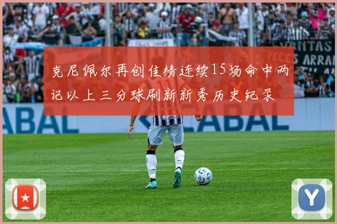 克尼佩尔再创佳绩连续15场命中两记以上三分球刷新新秀历史纪录