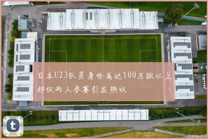 日本U23队员身价高达100万欧以上却仅两人参赛引发热议