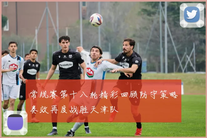 常规赛第十八轮精彩回顾防守策略奏效再度战胜天津队