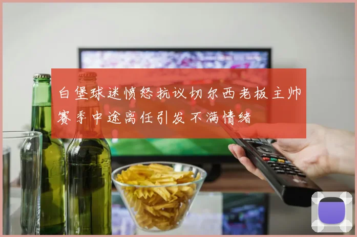 白堡球迷愤怒抗议切尔西老板主帅赛季中途离任引发不满情绪