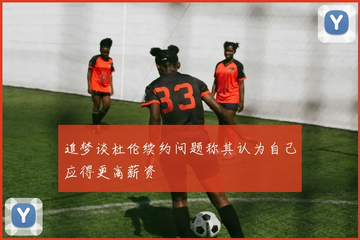 追梦谈杜伦续约问题称其认为自己应得更高薪资